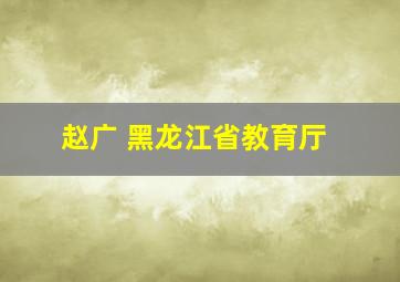 赵广 黑龙江省教育厅